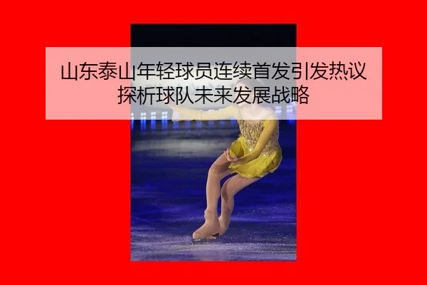 山东泰山年轻球员连续首发引发热议 探析球队未来发展战略